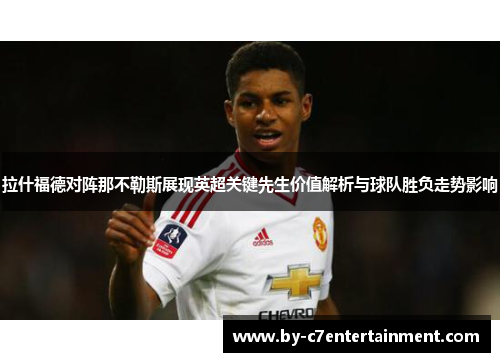 拉什福德对阵那不勒斯展现英超关键先生价值解析与球队胜负走势影响 拉什福德对阵那不勒斯展现英超关键先生价值解析与球队胜负走势影响