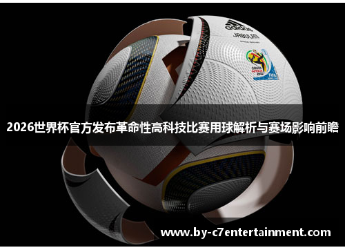 2026世界杯官方发布革命性高科技比赛用球解析与赛场影响前瞻