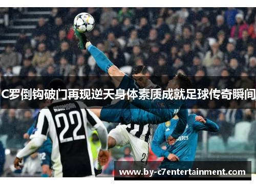 C罗倒钩破门再现逆天身体素质成就足球传奇瞬间