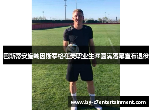 巴斯蒂安施魏因斯泰格在美职业生涯圆满落幕宣布退役