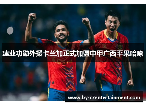 建业功勋外援卡兰加正式加盟中甲广西平果哈嘹