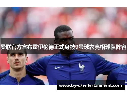 曼联官方宣布霍伊伦德正式身披9号球衣亮相球队阵容