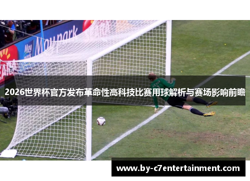 2026世界杯官方发布革命性高科技比赛用球解析与赛场影响前瞻 2026世界杯官方发布革命性高科技比赛用球解析与赛场影响前瞻