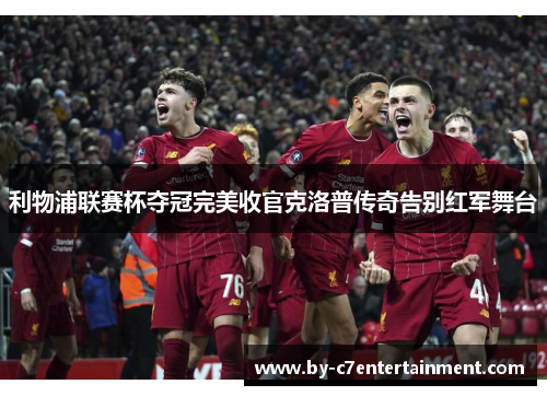 利物浦联赛杯夺冠完美收官克洛普传奇告别红军舞台