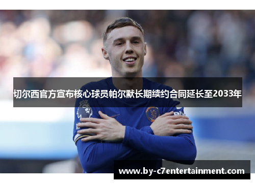 切尔西官方宣布核心球员帕尔默长期续约合同延长至2033年