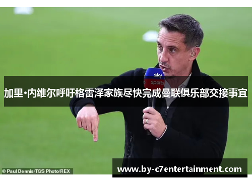 加里·内维尔呼吁格雷泽家族尽快完成曼联俱乐部交接事宜 加里·内维尔呼吁格雷泽家族尽快完成曼联俱乐部交接事宜