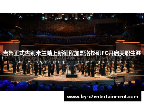 吉鲁正式告别米兰踏上新征程加盟洛杉矶FC开启美职生涯