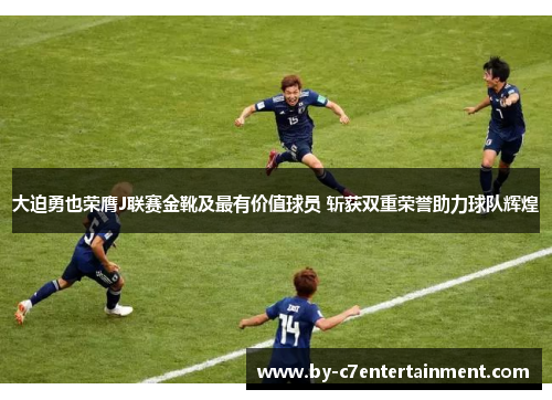 大迫勇也荣膺J联赛金靴及最有价值球员 斩获双重荣誉助力球队辉煌