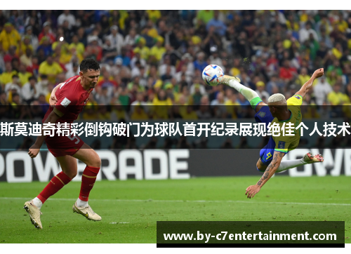 斯莫迪奇精彩倒钩破门为球队首开纪录展现绝佳个人技术