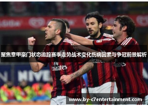 聚焦意甲豪门状态追踪赛季走势战术变化伤病因素与争冠前景解析