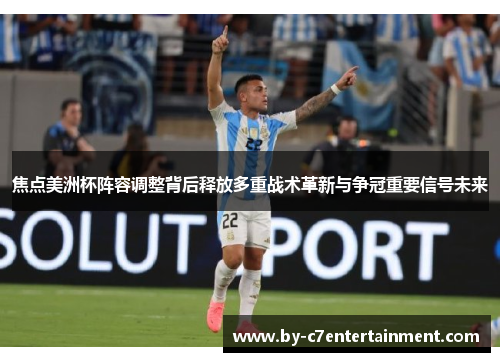 焦点美洲杯阵容调整背后释放多重战术革新与争冠重要信号未来
