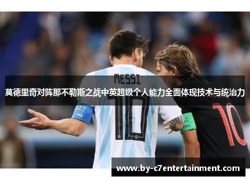 莫德里奇对阵那不勒斯之战中英超级个人能力全面体现技术与统治力