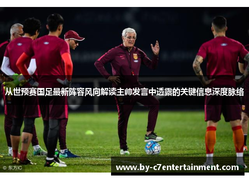 从世预赛国足最新阵容风向解读主帅发言中透露的关键信息深度脉络
