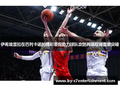伊希埃雷拉在巴列卡诺的精彩表现助力球队攻防两端取得重要突破