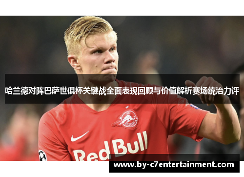 哈兰德对阵巴萨世俱杯关键战全面表现回顾与价值解析赛场统治力评