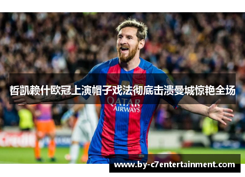 哲凯赖什欧冠上演帽子戏法彻底击溃曼城惊艳全场