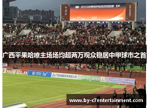 广西平果哈嘹主场场均超两万观众稳居中甲球市之首