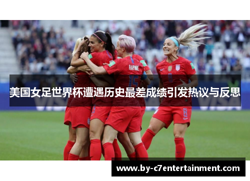 美国女足世界杯遭遇历史最差成绩引发热议与反思 美国女足世界杯遭遇历史最差成绩引发热议与反思