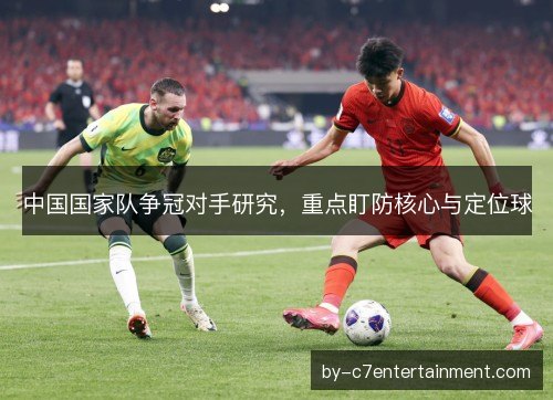 中国国家队争冠对手研究，重点盯防核心与定位球