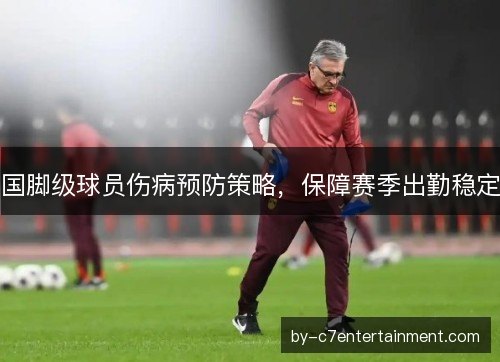 国脚级球员伤病预防策略，保障赛季出勤稳定