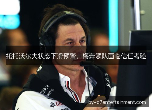 托托沃尔夫状态下滑预警，梅奔领队面临信任考验