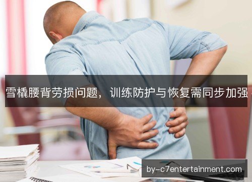 雪橇腰背劳损问题，训练防护与恢复需同步加强
