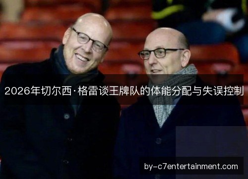 2026年切尔西·格雷谈王牌队的体能分配与失误控制